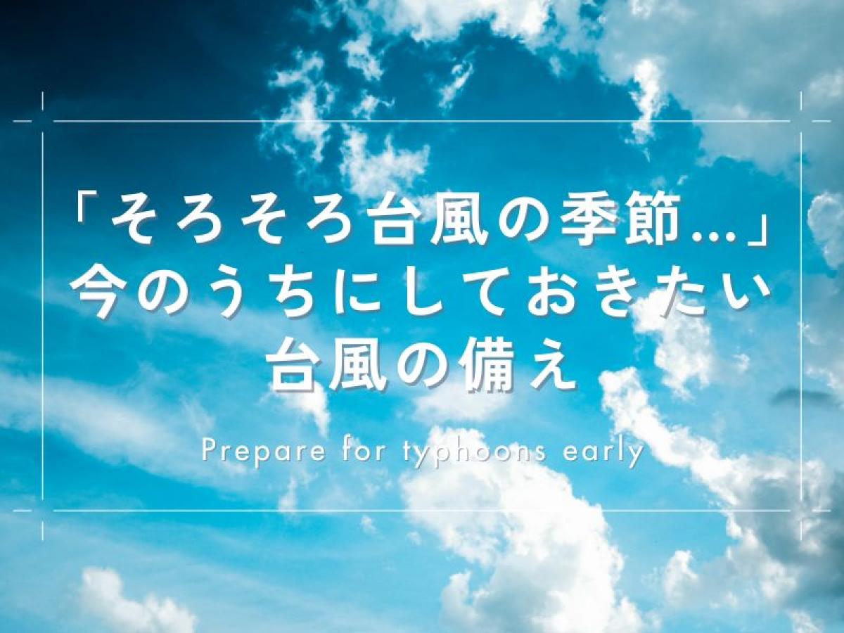 【2025年最新版】「そろそろ台風の季節…」今のうちにしておきたい台風の備え~家族の安心のために、今できること~
